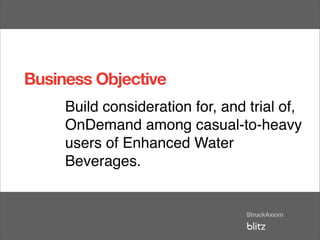 Business Objective
     Build consideration for, and trial of,
     OnDemand among casual-to-heavy
     users of Enhanced Water
     Beverages.
 