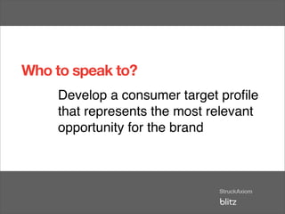 Who to speak to?
     Develop a consumer target proﬁle
     that represents the most relevant
     opportunity for the brand
 