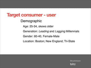 Target consumer - user
      Demographic
       Age: 25-34, skews older
       Generation: Leading and Lagging Millennials
       Gender: 60-40, Female-Male
       Location: Boston; New England; Tri-State
 