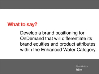 What to say?
     Develop a brand positioning for
     OnDemand that will differentiate its
     brand equities and product attributes
     within the Enhanced Water Category
 