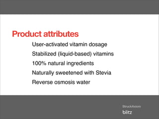 Product attributes
     User-activated vitamin dosage
     Stabilized (liquid-based) vitamins
     100% natural ingredients
     Naturally sweetened with Stevia
     Reverse osmosis water
 