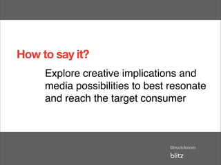 How to say it?
     Explore creative implications and
     media possibilities to best resonate
     and reach the target consumer
 