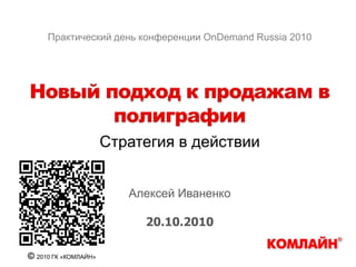 Практический день конференции OnDemand Russia 2010 Новый подход к продажам в полиграфии Стратегия в действии Алексей Иваненко 20.10.2010 © 2010 ГК «КОМЛАЙН» 