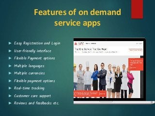 Features of on demand
service apps
► Easy Registration and Login
► User-friendly interface
► Flexible Payment options
► Multiple languages
► Multiple currencies
► Flexible payment options
► Real-time tracking
► Customer care support
► Reviews and feedbacks etc.
 