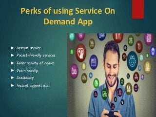 Perks of using Service On
Demand App
► Instant service
► Pocket-friendly services
► Wider variety of choice
► User-friendly
► Scalability
► Instant support etc.
 