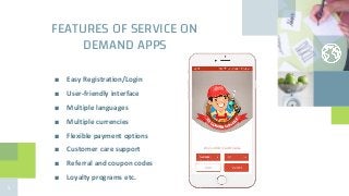 FEATURES OF SERVICE ON
DEMAND APPS
■ Easy Registration/Login
■ User-friendly interface
■ Multiple languages
■ Multiple currencies
■ Flexible payment options
■ Customer care support
■ Referral and coupon codes
■ Loyalty programs etc.
3
 