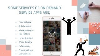 SOME SERVICES OF ON DEMAND
SERVICE APPS ARE:
■ Food delivery
■ Ride booking
■ Massage service
■ Fire-fighters
■ House cleaning
■ Weed delivery
■ Tutor service
■ Alcohol delivery
■ Car wash etc.4
 
