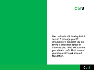 We understand it is a big task to
secure & manage your IT
infrastructure. Whether you are
taking a colocation space or
Services you need to know that
your data is safe. Rest assured,
you have a strong & secured
foundation.
 