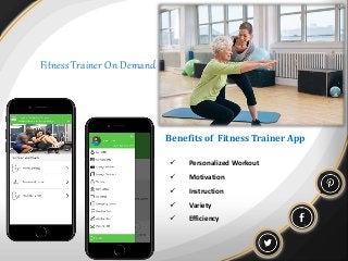 Fitness Trainer On Demand
Benefits of Fitness Trainer App
 Personalized Workout
 Motivation
 Instruction
 Variety
 Efficiency
 