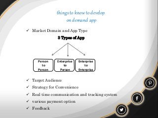 things to know to develop
on demand app
 Market Domain and App Type
3 Types of App
 Target Audience
 Strategy for Convenience
 Real time communication and tracking system
 various payment option
 Feedback
Person
to
Person
Enterprise
to
Person
Enterprise
to
Enterprise
 