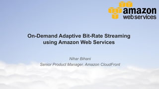 © 2013 Amazon.com, Inc. and its affiliates. All rights reserved. May not be copied, modified or distributed in whole or in part without the express consent of Amazon.com, Inc.
On-Demand Adaptive Bit-Rate Streaming
using Amazon Web Services
Nihar Bihani
Senior Product Manager, Amazon CloudFront
 