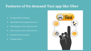 ● Complete White Labeling
● App Submission to google play store
● The language of your choice for free
● The currency of your choice for free
● Payment Gateway options
● Texting options
Features of On demand Taxi app like Uber
 