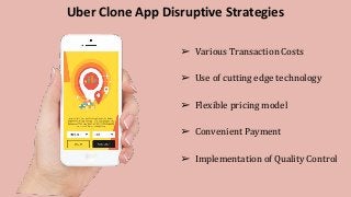 Uber Clone App Disruptive Strategies
➢ Various Transaction Costs
➢ Use of cutting edge technology
➢ Flexible pricing model
➢ Convenient Payment
➢ Implementation of Quality Control
 