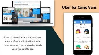 Uber for Cargo Vans
Run a pickup and delivery business in any
country of the world using Uber for the
cargo vans app. It is a very easy book pick-
up service from the app.
 