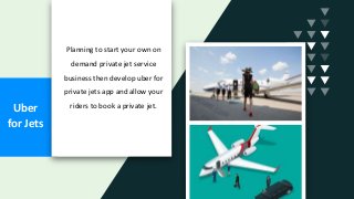 Uber
for Jets
Planning to start your own on
demand private jet service
business then develop uber for
private jets app and allow your
riders to book a private jet.
 