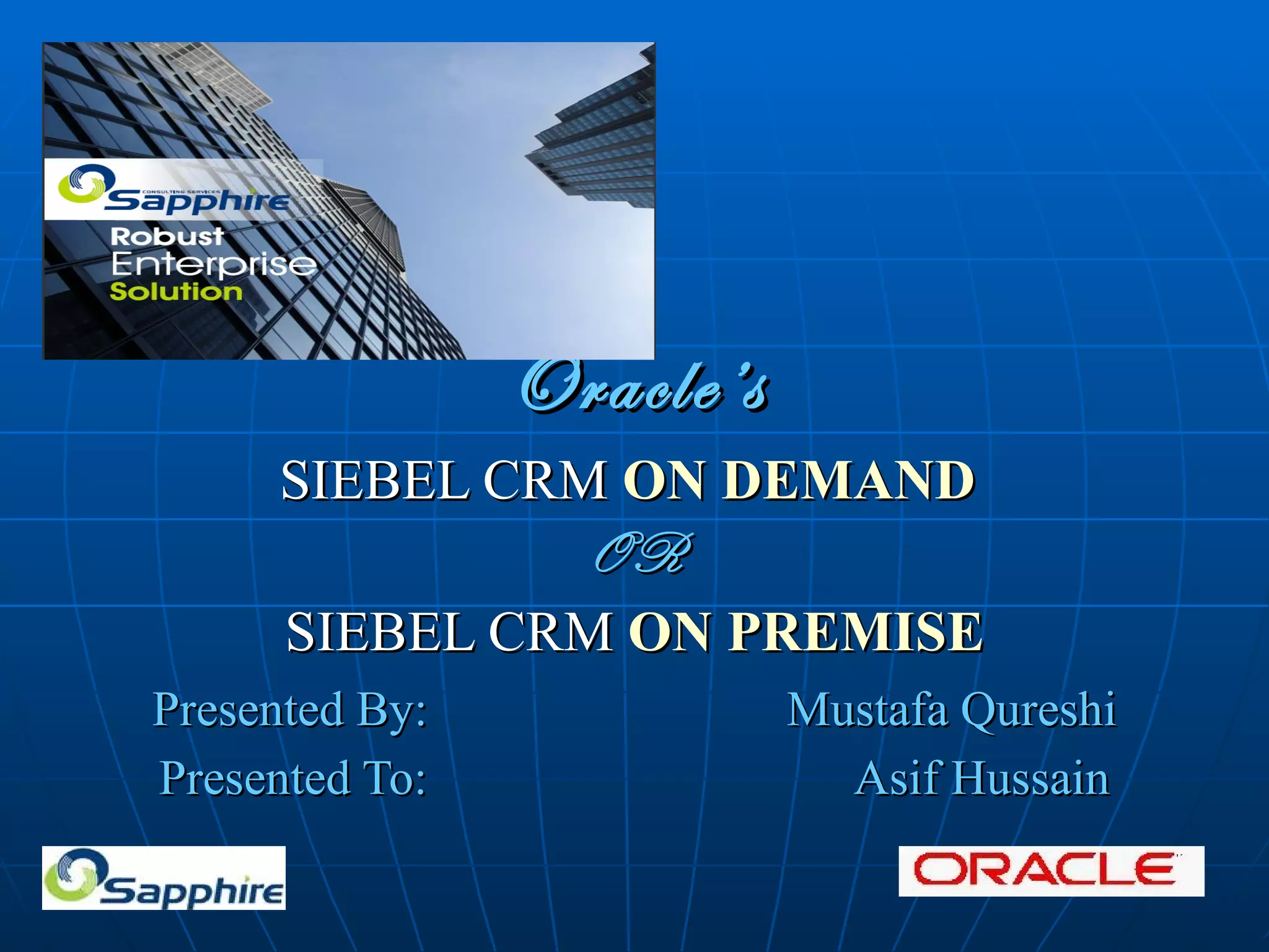 Oracle’s SIEBEL CRM ON DEMAND OR SIEBEL CRM ON PREMISE Presented By: Mustafa Qureshi Presented To: Asif Hussain