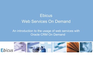 Ebicus
      Web Services On Demand

An introduction to the usage of web services with
             Oracle CRM On Demand
 