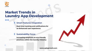 Real-time tracking and notifications for
an Rnhanced user experience.
Increasing emphasis on eco-friendly
practices within the laundry industry
Smart Features Integration
Sustainability Focus
Market Trends in
Laundry App Development
www.uplogictech.com
 