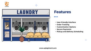 Features
• User-Friendly Interface
• Order Tracking
• Customization Options
• Secure Payments
• Pickup and Delivery Scheduling
www.uplogictech.com
 