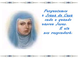 Perguntemos
a Joana de Cusa
  onde e quando
nasceu Jesus.
         E ela
 nos responderá:
 