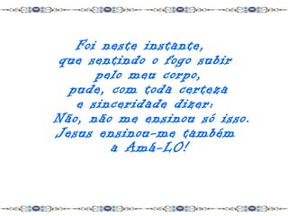 Foi neste instante,
que sentindo o fogo subir
      pelo meu corpo,
  pude, com toda certeza
   e sinceridade dizer:
Não, não me ensinou só isso.
Jesus ensinou-me também
        a Amá-LO!
 