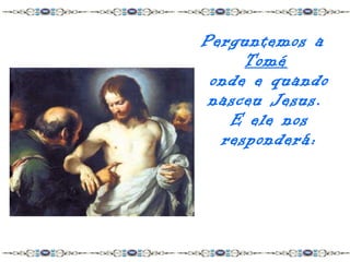 Perguntemos a
     Tomé
 onde e quando
 nasceu Jesus.
   E ele nos
  responderá:
 