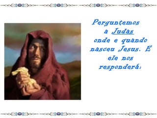 Perguntemos
   a Judas
 onde e quando
nasceu Jesus. E
    ele nos
  responderá:
 
