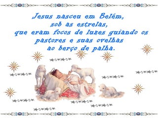 Jesus nasceu em Belém,
         sob as estrelas,
que eram focos de luzes guiando os
     pastores e suas ovelhas
        ao berço de palha.
 