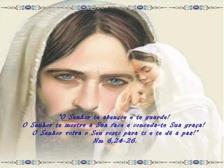 “O Senhor te abençoe e te guarde!
O Senhor te mostre a Sua face e conceda-te Sua graça!
  O Senhor volva o Seu rosto para ti e te dê a paz!”
                    Nm 6,24-26.
 
