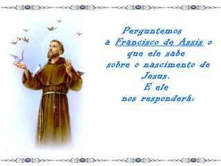 Perguntemos
a Francisco de Assis o
    que ele sabe
sobre o nascimento de
        Jesus.
        E ele
   nos responderá:
 