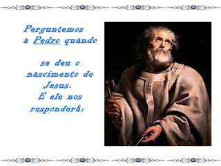 Perguntemos
a Pedro quando

   se deu o
nascimento de
    Jesus.
   E ele nos
 responderá :
 