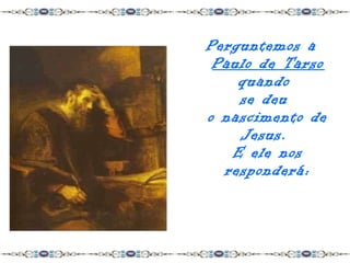 Perguntemos a
 Paulo de Tarso
    quando
    se deu
o nascimento de
    Jesus.
   E ele nos
  responderá:
 