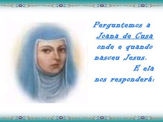Perguntemos a
 Joana de Cusa
 onde e quando
nasceu Jesus.
          E ela
nos responderá:
 