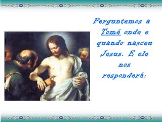 Perguntemos a
  Tomé onde e
 quando nasceu
  Jesus. E ele
      nos
  responderá:
 