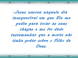 -Jesus nasceu naquele dia
 inesquecível em que Ele me
   pediu para tocar as suas
     chagas e me foi dado
testemunhar que a morte não
 tinha poder sobre o Filho de
            Deus.
 