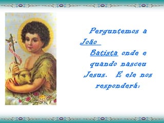 Perguntemos a
João
  Batista onde e
  quando nasceu
 Jesus. E ele nos
    responderá:
 
