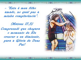 - “Este é meu filho
 amado, no qual pus a
 minha complacência”.

      (Mateus 17,5)
Compreendi que chegara
    o momento de Ele
  crescer e eu diminuir,
  para a Glória de Deus
           Pai!
 