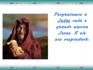Perguntemos a
  Judas onde e
 quando nasceu
  Jesus. E ele
nos responderá:
 