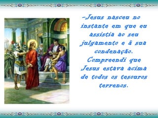 - Jesus nasceu no
instante em que eu
   assistia ao seu
julgamento e à sua
    condenação.
  Compreendi que
Jesus estava acima
de todos os tesouros
      terrenos.
 