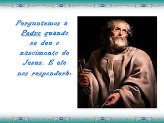 Perguntemos a
 Pedro quando
    se deu o
 nascimento de
  Jesus. E ele
nos responderá :
 