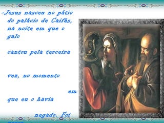 -Jesus nasceu no pátio
  do palácio de Caifás,
  na noite em que o
  galo

  cantou pela terceira


  vez, no momento

                     em
  que eu o havia

          negado. Foi
 