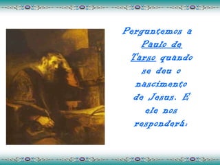 Perguntemos a
    Paulo de
 Tarso quando
    se deu o
  nascimento
  de Jesus. E
     ele nos
  responderá:
 