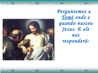 Perguntemos a  Tomé  onde e quando nasceu Jesus. E ele nos responderá: 
