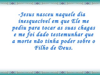 -Jesus nasceu naquele dia inesquecível em que Ele me pediu para tocar as suas chagas e me foi dado testemunhar que a morte não tinha poder sobre o Filho de Deus. 