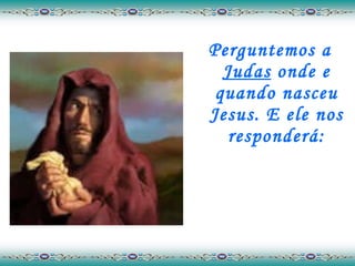 Perguntemos a  Judas  onde e quando nasceu Jesus. E ele nos responderá: 