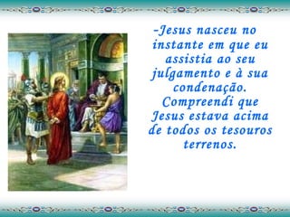 - Jesus nasceu no instante em que eu assistia ao seu julgamento e à sua condenação. Compreendi que Jesus estava acima de todos os tesouros terrenos. 