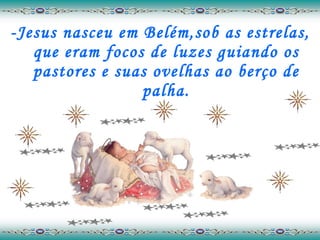 -Jesus nasceu em Belém,sob as estrelas, que eram focos de luzes guiando os pastores e suas ovelhas ao berço de palha. 