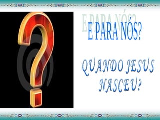 E PARA NÓS? QUANDO JESUS NASCEU? 