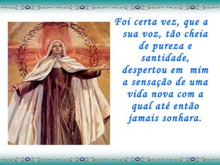 Foi certa vez, que a sua voz, tão cheia de pureza e santidade, despertou em  mim a sensação de uma vida nova com a qual até então jamais sonhara. 
