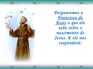 Perguntemos a  Francisco de Assis  o que ele sabe sobre o nascimento de Jesus. E ele nos responderá: 